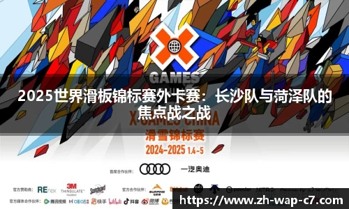 2025世界滑板锦标赛外卡赛:长沙队与菏泽队的焦点战之战