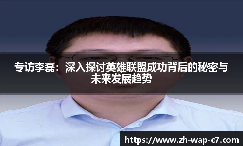 专访李磊:深入探讨英雄联盟成功背后的秘密与未来发展趋势