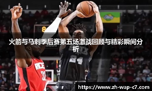 火箭与马刺季后赛第五场激战回顾与精彩瞬间分析